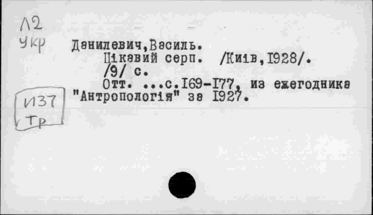 ﻿/\1
Данилович, Василь.
Цікавий серп. /Київ,1928/.
/9/ с.
Отт. ...с.169-177, из еаегодника 1037 ' "Антропологія” за 1927.